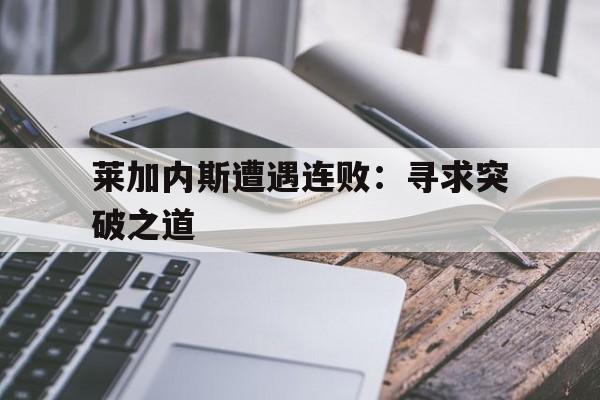 莱加内斯遭遇连败：寻求突破之道的简单介绍